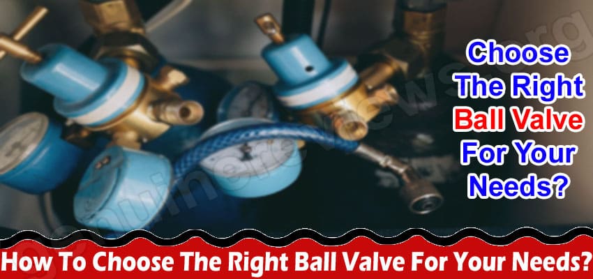 Complete Guide Information How To Choose The Right Ball Valve For Your Needs