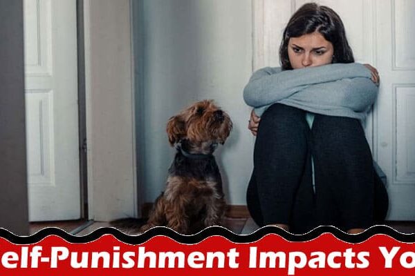 Complete Information About How Self-Punishment Impacts You & What You Should Do Instead