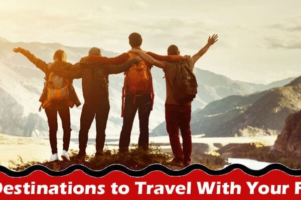 Complete Information About Best Destinations to Travel With Your Friends