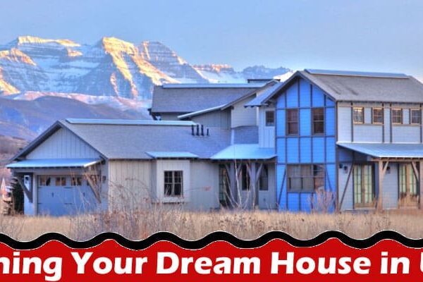 Complete Information About The Comprehensive Guide to Owning Your Dream House in Utah