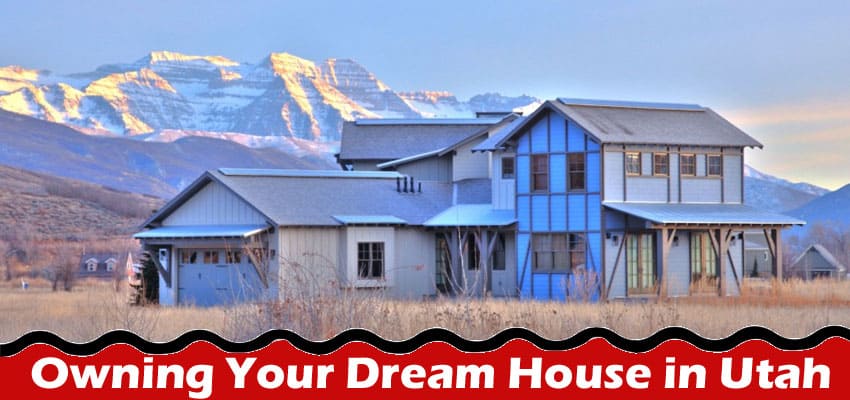 Complete Information About The Comprehensive Guide to Owning Your Dream House in Utah