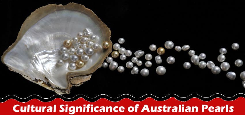 Understanding the Cultural Significance of Australian Pearls